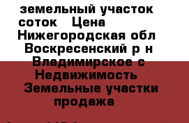 земельный участок 7 соток › Цена ­ 150 000 - Нижегородская обл., Воскресенский р-н, Владимирское с. Недвижимость » Земельные участки продажа   